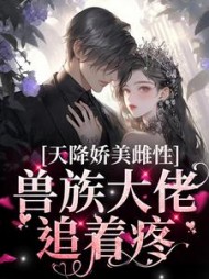 天降娇美雌性,兽族大佬追着疼完整版