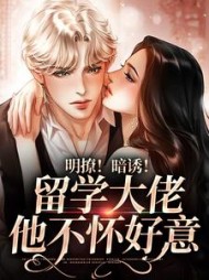 明撩!暗诱!留学大佬他不怀好意阅读