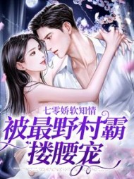 七零娇软知情,被最野村霸搂腰宠完整版