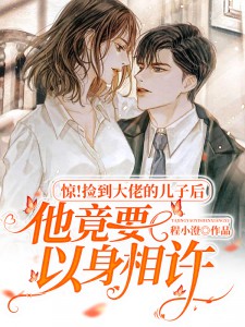 惊!捡到大佬的儿子后他竟要以身相许小说阅读