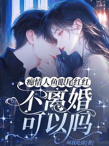 痴情人鱼眼尾红红,不离婚可以吗