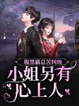 腹黑霸总苦纠缠，小姐另有心上人小说阅读