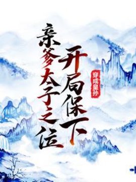 穿成皇孙，开局保下亲爹太子之位小说阅读