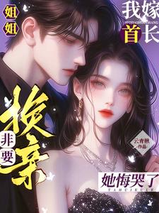 姐姐非要换亲?我嫁首长她悔哭了