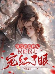 贵女跌落神坛，权臣拐走宠红了眼阅读小说阅读