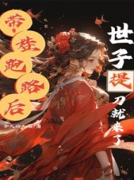 带娃跑路后，世子爷提着刀就来了阅读