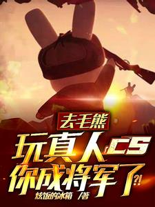 去毛熊玩真人cs，你成将军了小说阅读