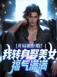 开局被拒婚？我转身娶美女福气满满