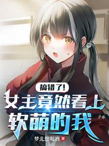 搞错了！女主竟然看上软萌的我