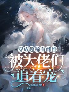 穿成超稀有雌性,被大佬们追着宠阅读小说阅读
