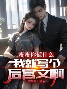蜜蜜你慌什么，我就写个后宫文啊阅读