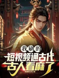 我刷的短视频通古代，古人看麻了小说阅读