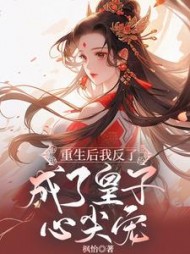 重生后我反了，成了皇子心尖宠阅读小说阅读