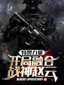 特警力量：开局融合战神赵云阅读小说阅读