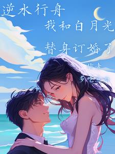 逆水行舟：我和白月光替身订婚了小说阅读