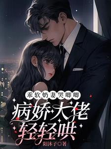 乖软奶妻哭唧唧，病娇大佬轻轻哄小说阅读