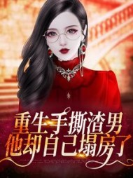 重生手撕渣男，他却自己塌房了小说阅读