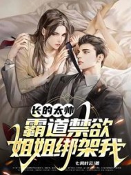 长的太帅，霸道禁欲姐姐绑架我小说阅读