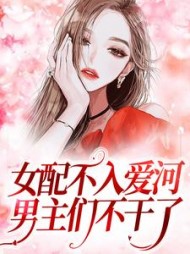 女配不入爱河，男主们不干了小说阅读