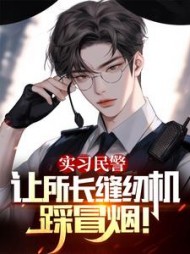 实习民警，让所长缝纫机踩冒烟小说阅读