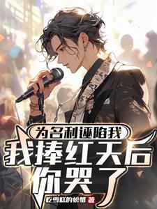 为名利诬陷我，我捧红天后你哭了