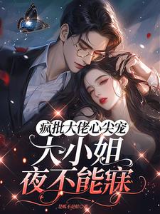 疯批大佬心尖宠，大小姐夜不能寐最新