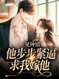 一见钟情，他步步紧逼求我嫁他最新