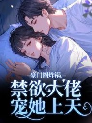 豪门圈炸锅，禁欲大佬宠她上天最新