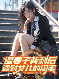 遭妻子背刺后，遇到女儿的闺蜜最新