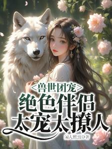 兽世团宠：绝色伴侣太宠太撩人阅读