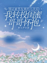 领证被男友爽约七次后，我转投闺蜜哥哥怀抱阅读