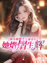 林小姐被全家嫌弃后，她熠熠生辉阅读