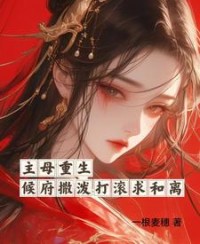 主母重生,侯府撒泼打滚求和离
