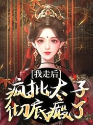 我走后，疯批太子彻底癫了最新