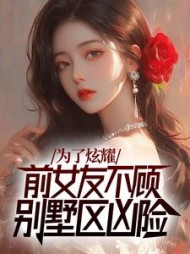 为了炫耀，前女友不顾别墅区凶险最新