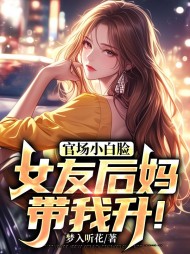 官场小白脸:女友后妈带我升!精彩