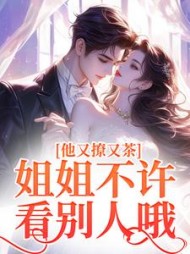 他又撩又茶！姐姐不许看别人哦(九里香)阅读小说阅读