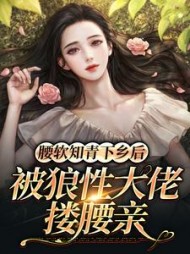 腰软知青下乡后，被狼性大佬搂腰亲小说阅读