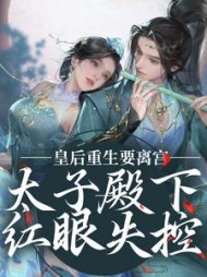 皇后重生要离宫，太子殿下红眼失控小说阅读