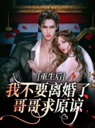 重生后我不要离婚了，哥哥求原谅小说阅读