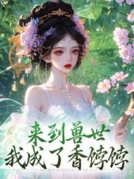 来到兽世，我成了香饽饽最新小说阅读