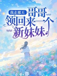 我走那天，哥哥领回来一个新妹妹后续+番外