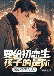 要给初恋生孩子的是你，离婚你哭什么？小说阅读