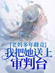 老妈多年雌竞，我把她送上审判台后续+番外