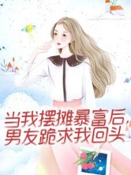 当我摆摊暴富后，男友跪求我回头后续+番外