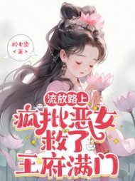 流放路上，疯批恶女救了王府满门阅读小说阅读