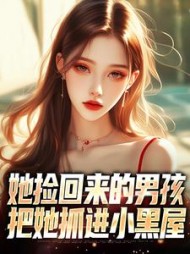她捡回来的男孩，把她抓进小黑屋+后续小说阅读