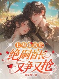 七零：换亲后，绝嗣首长又争又抢最新