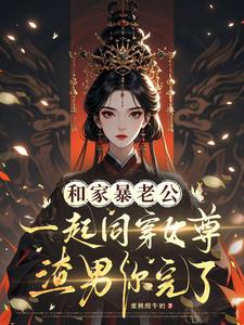 和家暴老公同穿女尊，渣男你完了最新
