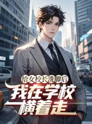 给女校长洗脚后，我在学校横着走阅读小说阅读